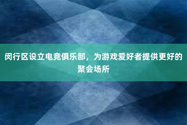 闵行区设立电竞俱乐部，为游戏爱好者提供更好的聚会场所