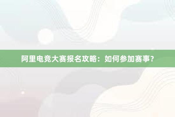 阿里电竞大赛报名攻略：如何参加赛事？