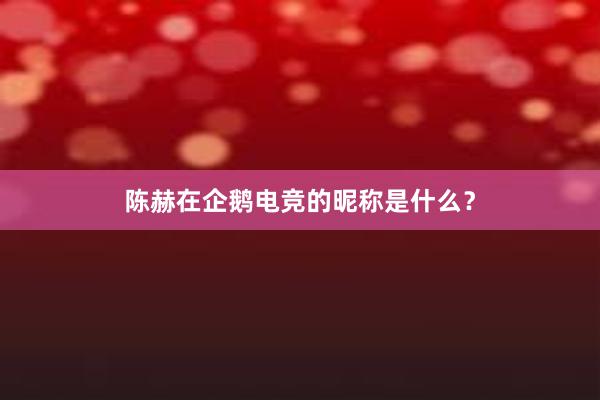 陈赫在企鹅电竞的昵称是什么？