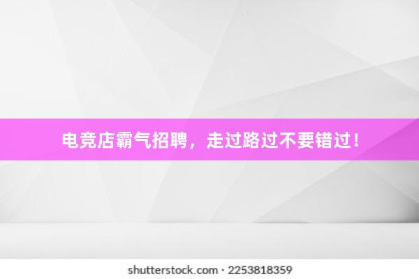 电竞店霸气招聘，走过路过不要错过！