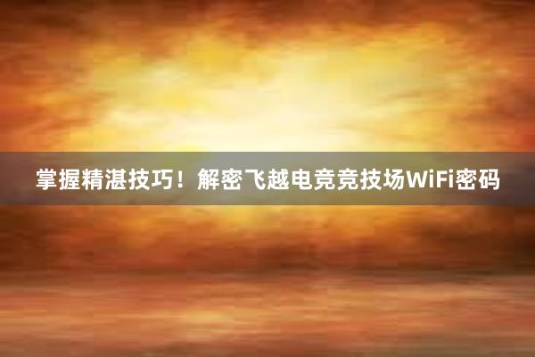 掌握精湛技巧！解密飞越电竞竞技场WiFi密码