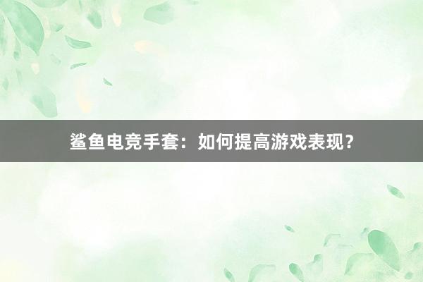 鲨鱼电竞手套：如何提高游戏表现？