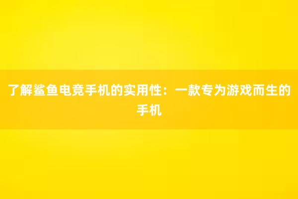 了解鲨鱼电竞手机的实用性：一款专为游戏而生的手机