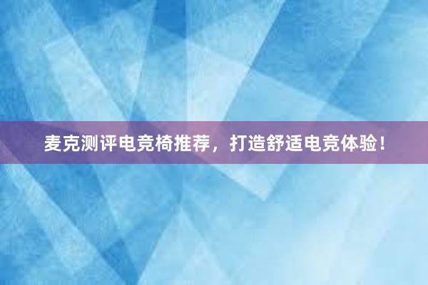 麦克测评电竞椅推荐，打造舒适电竞体验！